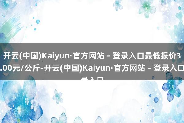 开云(中国)Kaiyun·官方网站 - 登录入口最低报价3.00元/公斤-开云(中国)Kaiyun·官方网站 - 登录入口