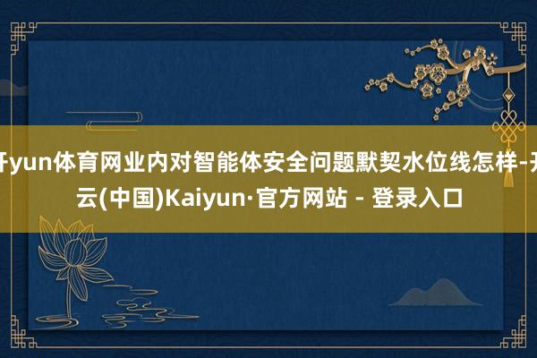 开yun体育网业内对智能体安全问题默契水位线怎样-开云(中国)Kaiyun·官方网站 - 登录入口