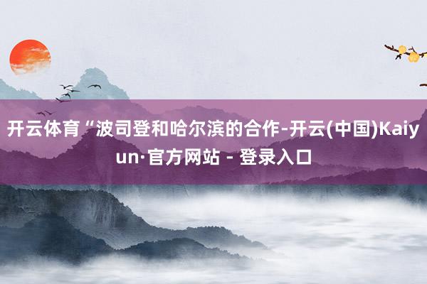 开云体育“波司登和哈尔滨的合作-开云(中国)Kaiyun·官方网站 - 登录入口