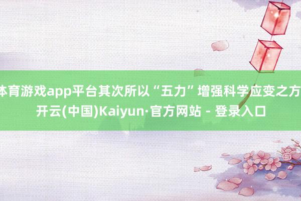 体育游戏app平台其次所以“五力”增强科学应变之方-开云(中国)Kaiyun·官方网站 - 登录入口