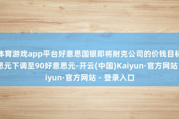 体育游戏app平台好意思国银即将耐克公司的价钱目标从95好意思元下调至90好意思元-开云(中国)Kaiyun·官方网站 - 登录入口