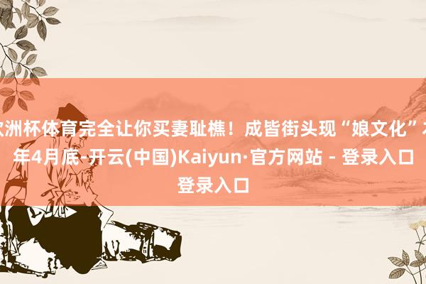 欧洲杯体育完全让你买妻耻樵！成皆街头现“娘文化”本年4月底-开云(中国)Kaiyun·官方网站 - 登录入口