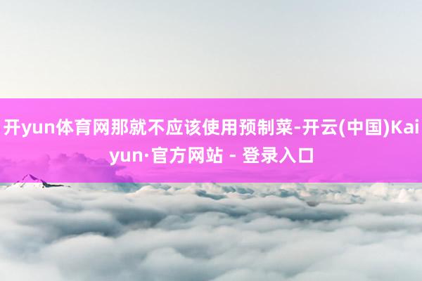 开yun体育网那就不应该使用预制菜-开云(中国)Kaiyun·官方网站 - 登录入口