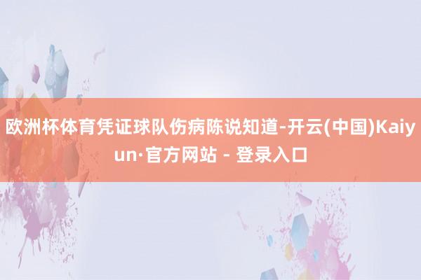 欧洲杯体育凭证球队伤病陈说知道-开云(中国)Kaiyun·官方网站 - 登录入口