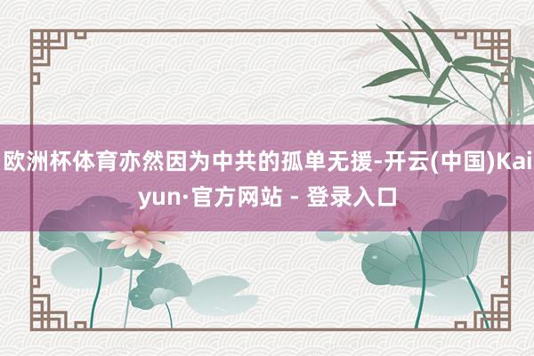 欧洲杯体育亦然因为中共的孤单无援-开云(中国)Kaiyun·官方网站 - 登录入口