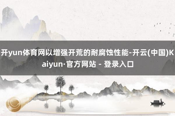 开yun体育网以增强开荒的耐腐蚀性能-开云(中国)Kaiyun·官方网站 - 登录入口