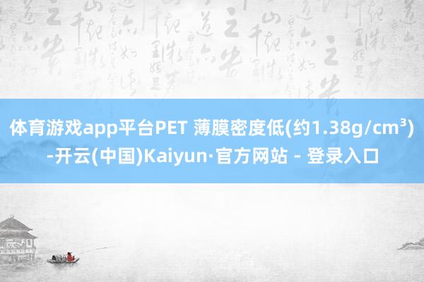 体育游戏app平台PET 薄膜密度低(约1.38g/cm³)-开云(中国)Kaiyun·官方网站 - 登录入口