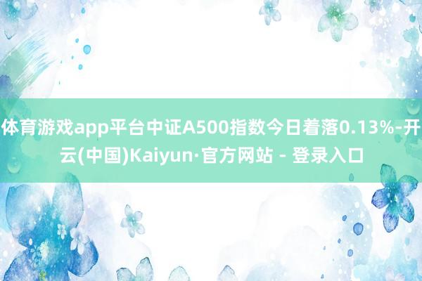 体育游戏app平台中证A500指数今日着落0.13%-开云(中国)Kaiyun·官方网站 - 登录入口