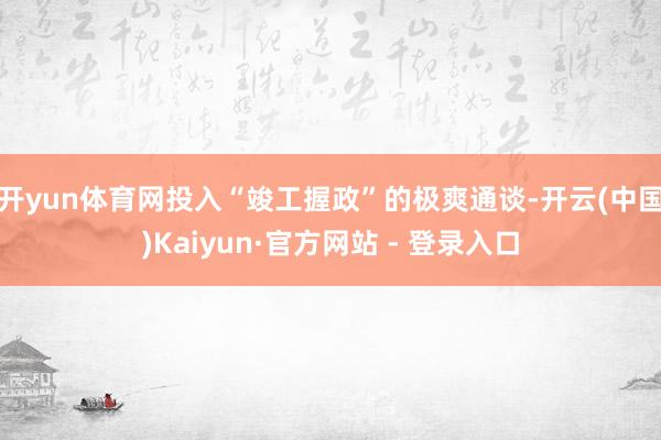 开yun体育网投入“竣工握政”的极爽通谈-开云(中国)Kaiyun·官方网站 - 登录入口