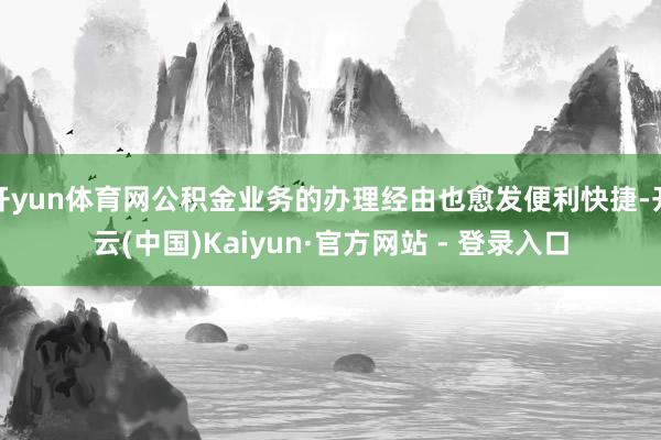 开yun体育网公积金业务的办理经由也愈发便利快捷-开云(中国)Kaiyun·官方网站 - 登录入口