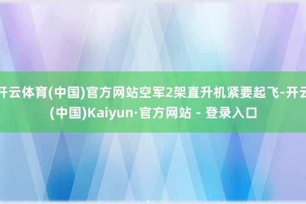 开云体育(中国)官方网站空军2架直升机紧要起飞-开云(中国)Kaiyun·官方网站 - 登录入口