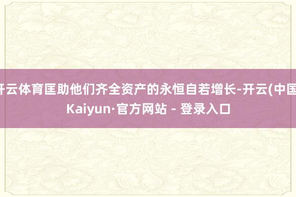 开云体育匡助他们齐全资产的永恒自若增长-开云(中国)Kaiyun·官方网站 - 登录入口