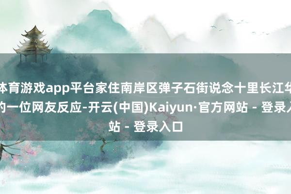 体育游戏app平台家住南岸区弹子石街说念十里长江华府的一位网友反应-开云(中国)Kaiyun·官方网站 - 登录入口