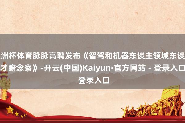 欧洲杯体育脉脉高聘发布《智驾和机器东谈主领域东谈主才瞻念察》-开云(中国)Kaiyun·官方网站 - 登录入口