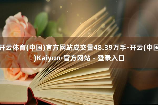 开云体育(中国)官方网站成交量48.39万手-开云(中国)Kaiyun·官方网站 - 登录入口