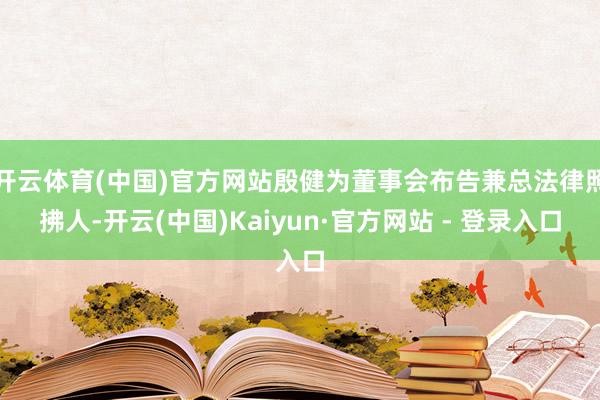 开云体育(中国)官方网站殷健为董事会布告兼总法律照拂人-开云(中国)Kaiyun·官方网站 - 登录入口