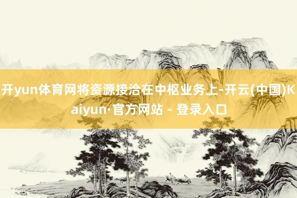 开yun体育网将资源接洽在中枢业务上-开云(中国)Kaiyun·官方网站 - 登录入口