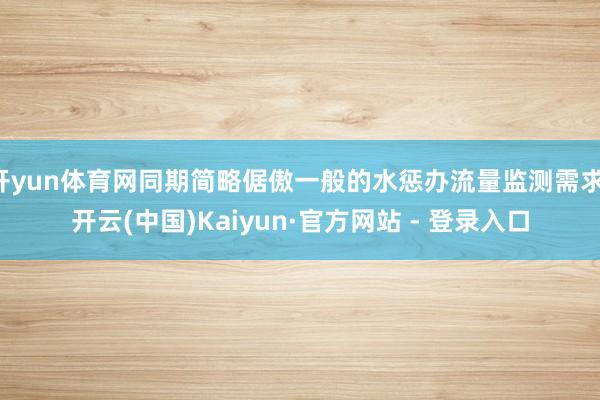开yun体育网同期简略倨傲一般的水惩办流量监测需求-开云(中国)Kaiyun·官方网站 - 登录入口