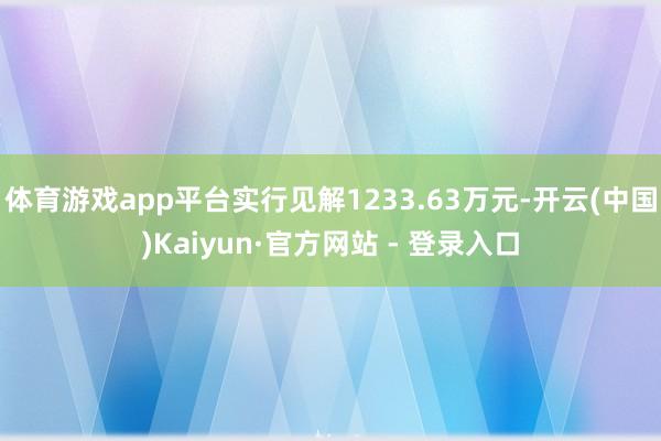 体育游戏app平台实行见解1233.63万元-开云(中国)Kaiyun·官方网站 - 登录入口