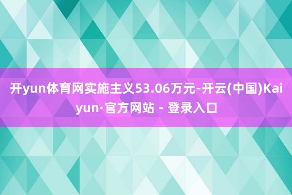 开yun体育网实施主义53.06万元-开云(中国)Kaiyun·官方网站 - 登录入口