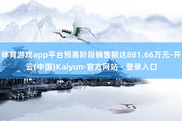 体育游戏app平台预赛阶段销售额达881.66万元-开云(中国)Kaiyun·官方网站 - 登录入口