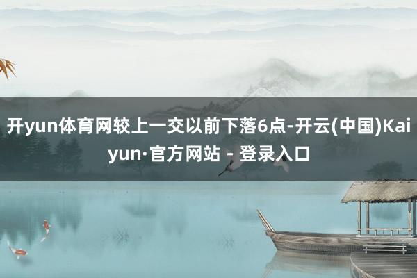 开yun体育网较上一交以前下落6点-开云(中国)Kaiyun·官方网站 - 登录入口