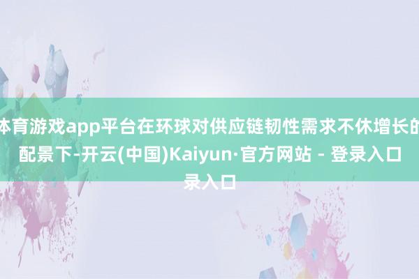 体育游戏app平台在环球对供应链韧性需求不休增长的配景下-开云(中国)Kaiyun·官方网站 - 登录入口