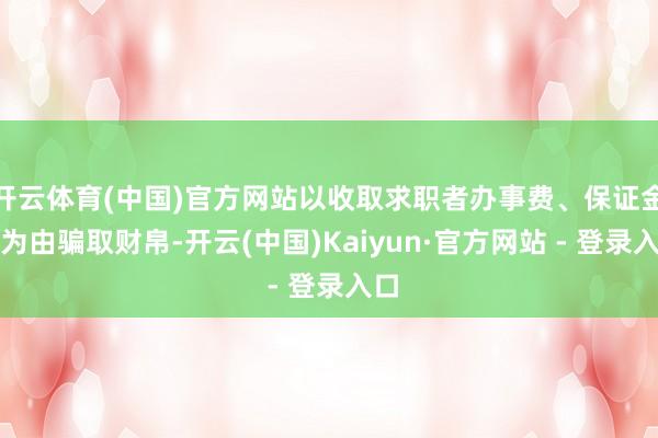 开云体育(中国)官方网站以收取求职者办事费、保证金等为由骗取财帛-开云(中国)Kaiyun·官方网站 - 登录入口