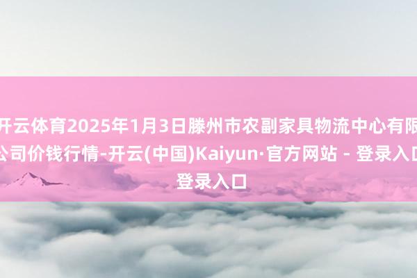 开云体育2025年1月3日滕州市农副家具物流中心有限公司价钱行情-开云(中国)Kaiyun·官方网站 - 登录入口