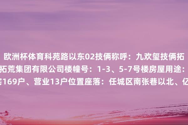欧洲杯体育科苑路以东02技俩称呼：九欢玺技俩拓荒企业：九巨龙房地产拓荒集团有限公司楼幢号：1-3、5-7号楼房屋用途：住宅、营业户数：住宅169户、营业13户位置座落：任城区南张巷以北、亿丰二期以南03技俩称呼：君悦小区技俩拓荒企业：济宁公用瑞马锦悦置业有限公司楼幢号：15-27、S1号楼房屋用途：住宅、营业户数：住宅80户、营业8户位置座落：高新区长虹路以西、任城正途以北04技俩称呼：睿湖期间技