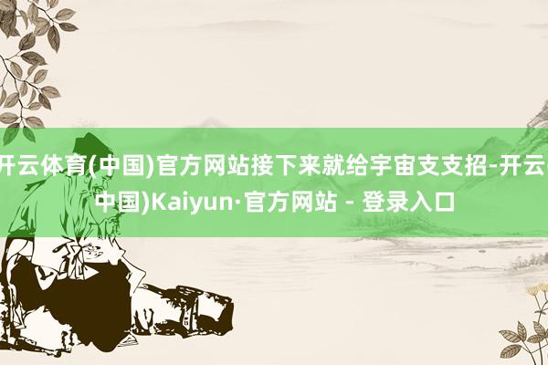 开云体育(中国)官方网站接下来就给宇宙支支招-开云(中国)Kaiyun·官方网站 - 登录入口