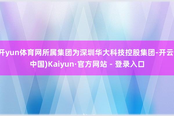 开yun体育网所属集团为深圳华大科技控股集团-开云(中国)Kaiyun·官方网站 - 登录入口