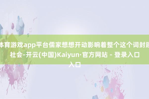 体育游戏app平台儒家想想开动影响着整个这个词封建社会-开云(中国)Kaiyun·官方网站 - 登录入口