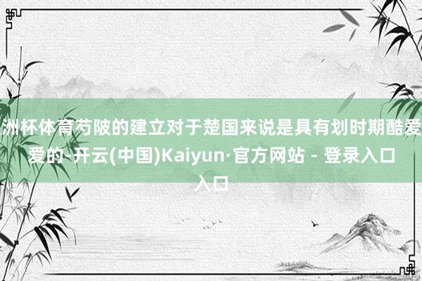 欧洲杯体育芍陂的建立对于楚国来说是具有划时期酷爱酷爱的-开云(中国)Kaiyun·官方网站 - 登录入口