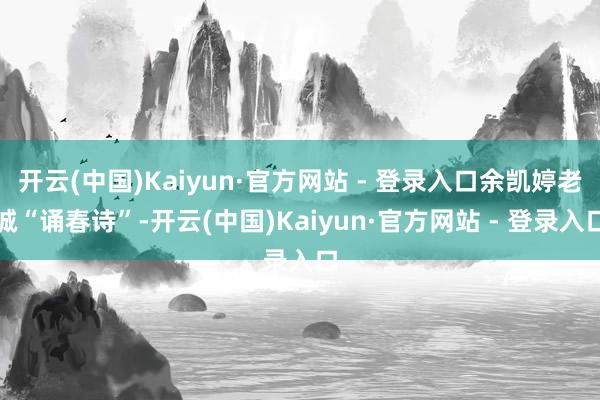 开云(中国)Kaiyun·官方网站 - 登录入口余凯婷老诚“诵春诗”-开云(中国)Kaiyun·官方网站 - 登录入口