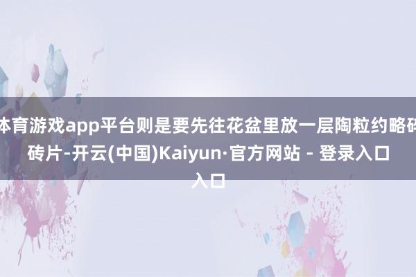 体育游戏app平台则是要先往花盆里放一层陶粒约略碎砖片-开云(中国)Kaiyun·官方网站 - 登录入口