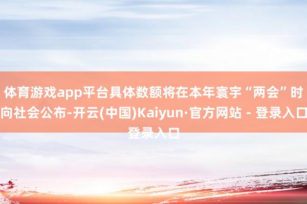 体育游戏app平台　　具体数额将在本年寰宇“两会”时向社会公布-开云(中国)Kaiyun·官方网站 - 登录入口