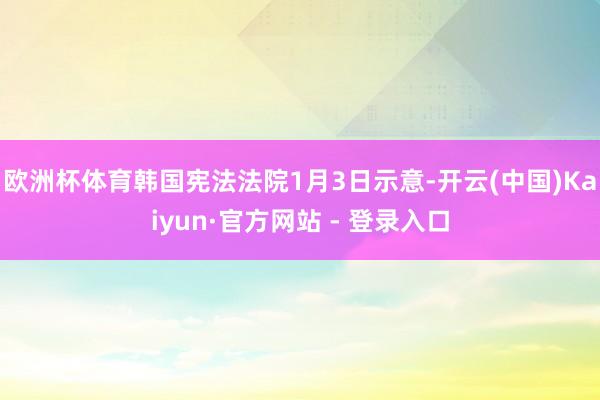 欧洲杯体育　　韩国宪法法院1月3日示意-开云(中国)Kaiyun·官方网站 - 登录入口
