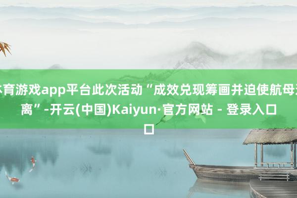 体育游戏app平台此次活动“成效兑现筹画并迫使航母逃离”-开云(中国)Kaiyun·官方网站 - 登录入口