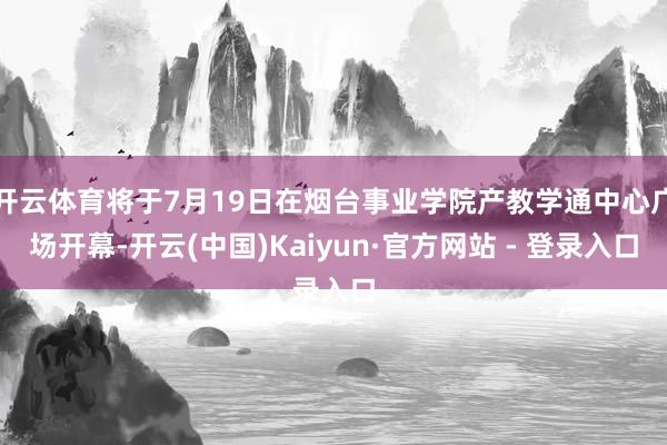 开云体育将于7月19日在烟台事业学院产教学通中心广场开幕-开云(中国)Kaiyun·官方网站 - 登录入口