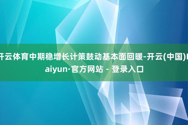 开云体育中期稳增长计策鼓动基本面回暖-开云(中国)Kaiyun·官方网站 - 登录入口