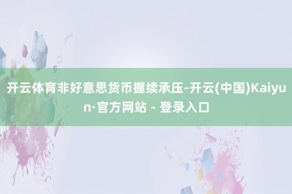 开云体育非好意思货币握续承压-开云(中国)Kaiyun·官方网站 - 登录入口