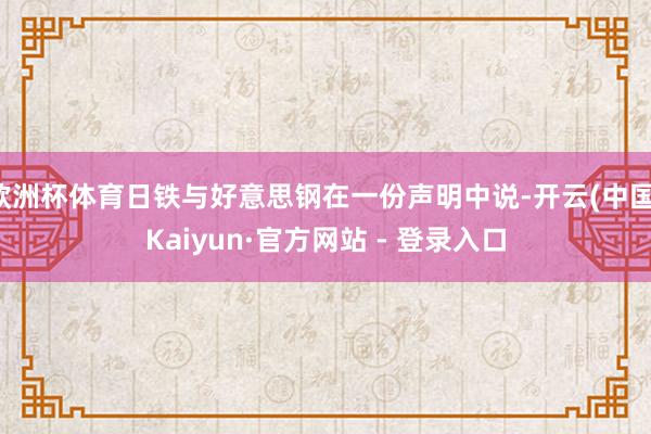 欧洲杯体育日铁与好意思钢在一份声明中说-开云(中国)Kaiyun·官方网站 - 登录入口