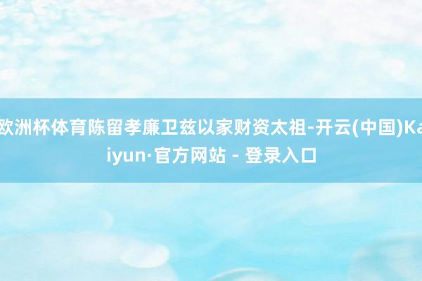 欧洲杯体育陈留孝廉卫兹以家财资太祖-开云(中国)Kaiyun·官方网站 - 登录入口