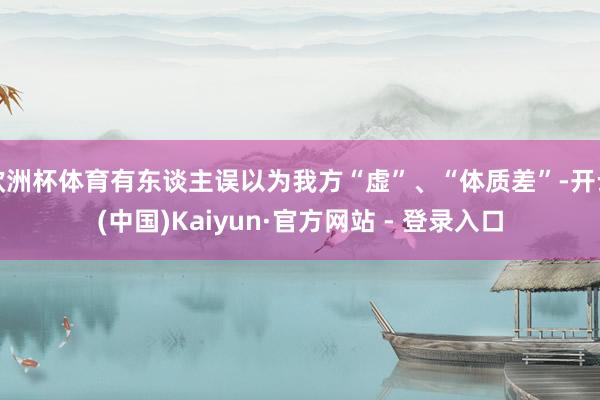 欧洲杯体育有东谈主误以为我方“虚”、“体质差”-开云(中国)Kaiyun·官方网站 - 登录入口