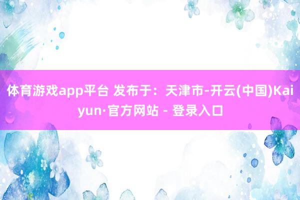 体育游戏app平台 发布于：天津市-开云(中国)Kaiyun·官方网站 - 登录入口