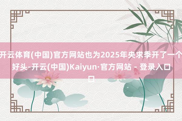 开云体育(中国)官方网站也为2025年央求季开了一个好头-开云(中国)Kaiyun·官方网站 - 登录入口