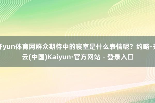 开yun体育网群众期待中的寝室是什么表情呢？约略-开云(中国)Kaiyun·官方网站 - 登录入口