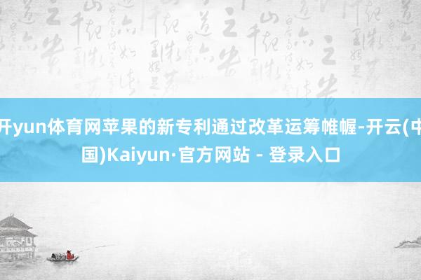 开yun体育网苹果的新专利通过改革运筹帷幄-开云(中国)Kaiyun·官方网站 - 登录入口