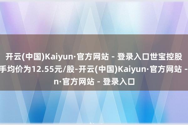 开云(中国)Kaiyun·官方网站 - 登录入口世宝控股这次减合手均价为12.55元/股-开云(中国)Kaiyun·官方网站 - 登录入口